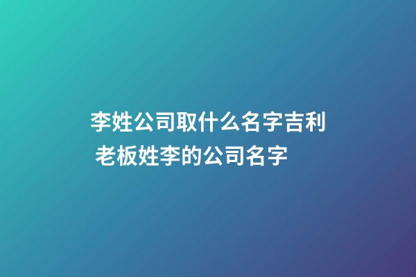 李姓公司取什么名字吉利 老板姓李的公司名字-第1張-公司起名-玄機派